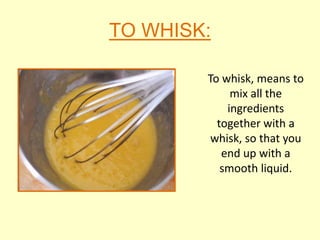 TO WHISK:

        To whisk, means to
             mix all the
            ingredients
          together with a
        whisk, so that you
           end up with a
           smooth liquid.
 