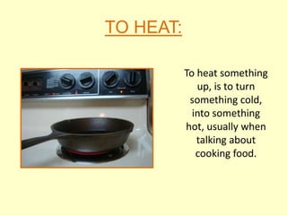 TO HEAT:

           To heat something
              up, is to turn
            something cold,
             into something
           hot, usually when
              talking about
              cooking food.
 