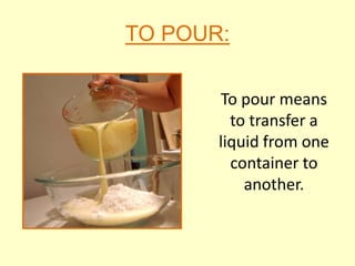 TO POUR:

       To pour means
         to transfer a
       liquid from one
         container to
           another.
 