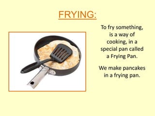 FRYING:
          To fry something,
              is a way of
            cooking, in a
          special pan called
            a Frying Pan.
          We make pancakes
           in a frying pan.
 