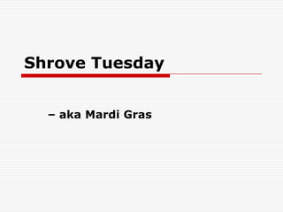 Shrove Tuesday
– aka Mardi Gras

 