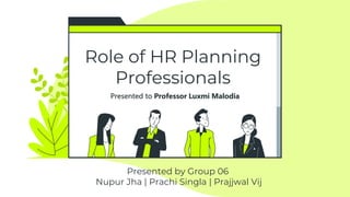Role of HR Planning
Professionals
Presented by Group 06
Nupur Jha | Prachi Singla | Prajjwal Vij
Presented to Professor Luxmi Malodia
 