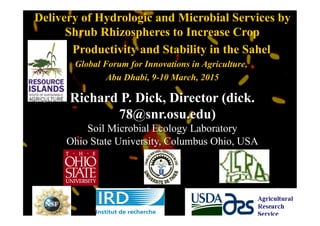 Delivery of Hydrologic and Microbial Services by
Shrub Rhizospheres to Increase Crop
Productivity and Stability in the Sahel
Global Forum for Innovations in Agriculture,
Abu Dhabi, 9-10 March, 2015
Richard P. Dick, Director (dick.
78@snr.osu.edu)
Soil Microbial Ecology Laboratory
Ohio State University, Columbus Ohio, USA
 