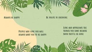 Always be happy Be polite to everyone
People who love you will
always want you to be happy
Love and appreciate the
things you have because
soon they'll be gone
 