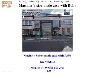 http://vision.eng.shu.ac.uk/jan/shrug7.pdf
                      Machine Vision made easy with Ruby




                         Machine Vision made easy with Ruby

                                       Jan Wedekind

                               Mon Jun 14 19:00:00 BST 2010
c 2010 Jan Wedekind                         1/33
 