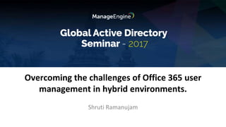 Overcoming the challenges of Office 365 user
management in hybrid environments.
Shruti Ramanujam
 