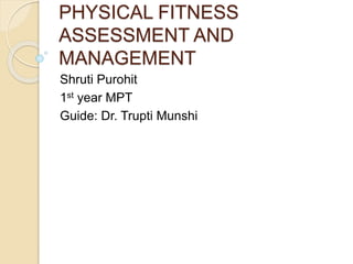 PHYSICAL FITNESS
ASSESSMENT AND
MANAGEMENT
Shruti Purohit
1st year MPT
Guide: Dr. Trupti Munshi
 