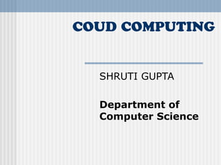 COUD COMPUTING

SHRUTI GUPTA
Department of
Computer Science

 