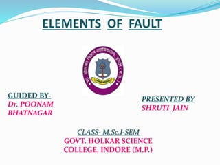 ELEMENTS OF FAULT
GUIDED BY-
Dr. POONAM
BHATNAGAR
PRESENTED BY
SHRUTI JAIN
CLASS- M.Sc.I-SEM
GOVT. HOLKAR SCIENCE
COLLEGE, INDORE (M.P.)
 