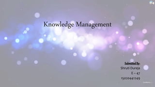 Knowledge Management
SubmittedBy-
Shruti Dureja
E – 47
15020441249
 