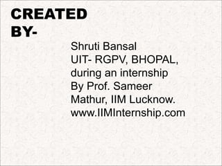 CREATED
BY-
Shruti Bansal
UIT- RGPV, BHOPAL,
during an internship
By Prof. Sameer
Mathur, IIM Lucknow.
www.IIMInternship.com