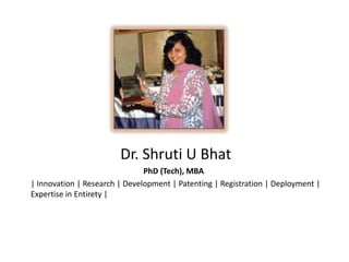 Dr. Shruti U Bhat 			    PhD (Tech), MBA | Innovation | Research | Development | Patenting | Registration | Deployment | Expertise in Entirety | 