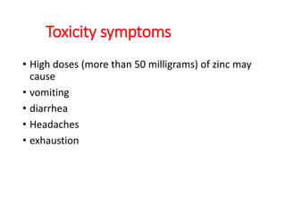 Toxicity symptoms
• High doses (more than 50 milligrams) of zinc may
cause
• vomiting
• diarrhea
• Headaches
• exhaustion
 