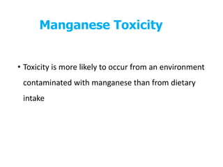 Manganese Toxicity
• Toxicity is more likely to occur from an environment
contaminated with manganese than from dietary
intake
 