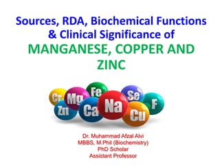 Sources, RDA, Biochemical Functions
& Clinical Significance of
MANGANESE, COPPER AND
ZINC
Dr. Muhammad Afzal Alvi
MBBS, M.Phil (Biochemistry)
PhD Scholar
Assistant Professor
 