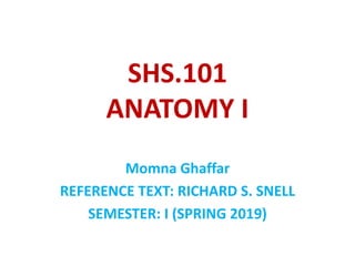 SHS.101
ANATOMY I
Momna Ghaffar
REFERENCE TEXT: RICHARD S. SNELL
SEMESTER: I (SPRING 2019)
 