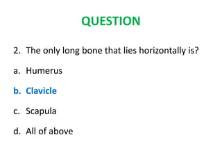 QUESTION
2. The only long bone that lies horizontally is?
a. Humerus
b. Clavicle
c. Scapula
d. All of above
 