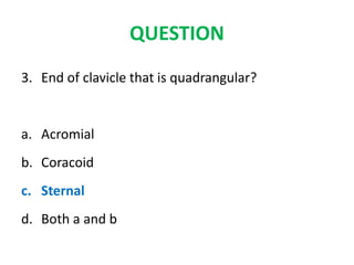 QUESTION
3. End of clavicle that is quadrangular?
a. Acromial
b. Coracoid
c. Sternal
d. Both a and b
 