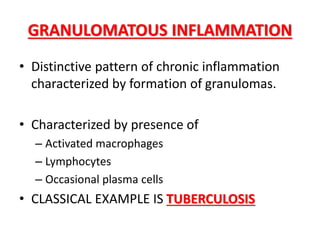 • Distinctive pattern of chronic inflammation
characterized by formation of granulomas.
• Characterized by presence of
– Activated macrophages
– Lymphocytes
– Occasional plasma cells
• CLASSICAL EXAMPLE IS TUBERCULOSIS
GRANULOMATOUS INFLAMMATION
 