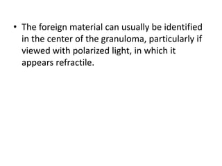 • The foreign material can usually be identified
in the center of the granuloma, particularly if
viewed with polarized light, in which it
appears refractile.
 