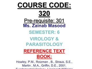 COURSE CODE:
320
Pre-requisite: 301
SEMESTER: 6
VIROLOGY &
PARASITOLOGY
REFERENCE TEXT
BOOK:
Howley, P.M., Roizman , B., Straus, S.E.,
Martin , M.A., Griffin, D.E., 2001.
 
