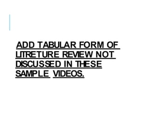 ADD TABULAR FORM OF
LITRETURE REVIEW NOT
DISCUSSED IN THESE
SAMPLE VIDEOS.
 