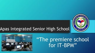 Apas Integrated Senior High School
“The premiere school
for IT-BPM”
 