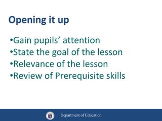 Opening it up
Department of Education
•Gain pupils’ attention
•State the goal of the lesson
•Relevance of the lesson
•Review of Prerequisite skills
 