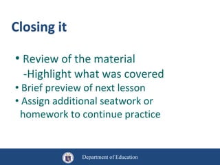 Closing it
Department of Education
• Review of the material
-Highlight what was covered
• Brief preview of next lesson
• Assign additional seatwork or
homework to continue practice
 