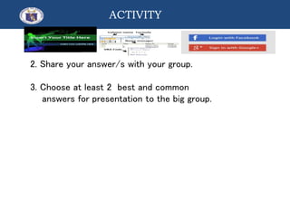2. Share your answer/s with your group.
3. Choose at least 2 best and common
answers for presentation to the big group.
ACTIVITY
 