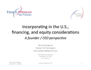 Incorporating in the U.S.,
     financing, and equity considerations
                          A founder / CEO perspective
                                    Benoit Bergeret
                                 Slacker Hill Strategies
                               ben.bergeret@gmail.com
                                   FACCSF/BusinessBooster
                                     September 12, 2012
                                        San Francisco

Slacker Hill Strategies
                                    (c) Benoit Bergeret 2012   1
and FACCSF – 09/2012
 