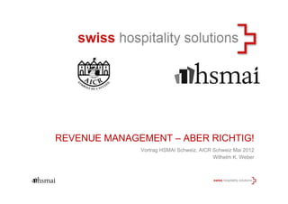 Vortrag HSMAI Schweiz, AICR Schweiz Mai 2012
Wilhelm K. Weber
REVENUE MANAGEMENT – ABER RICHTIG!
 