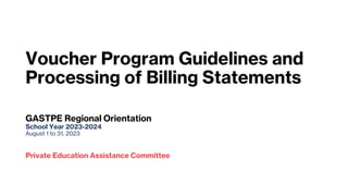 Voucher Program Guidelines and
Processing of Billing Statements
GASTPE Regional Orientation
School Year 2023-2024
August 1 to 31, 2023
Private Education Assistance Committee
 