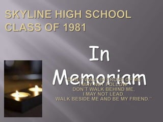Skyline High SchoolClass of 1981 In Memoriam “Don’t walk in front of me,  I may not follow. Don’t walk behind me,  I may not lead.  Walk beside me and be my friend.” 