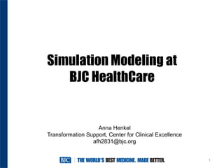 Simulation Modeling at
BJC HealthCare
1
Anna Henkel
Transformation Support, Center for Clinical Excellence
afh2831@bjc.org
 