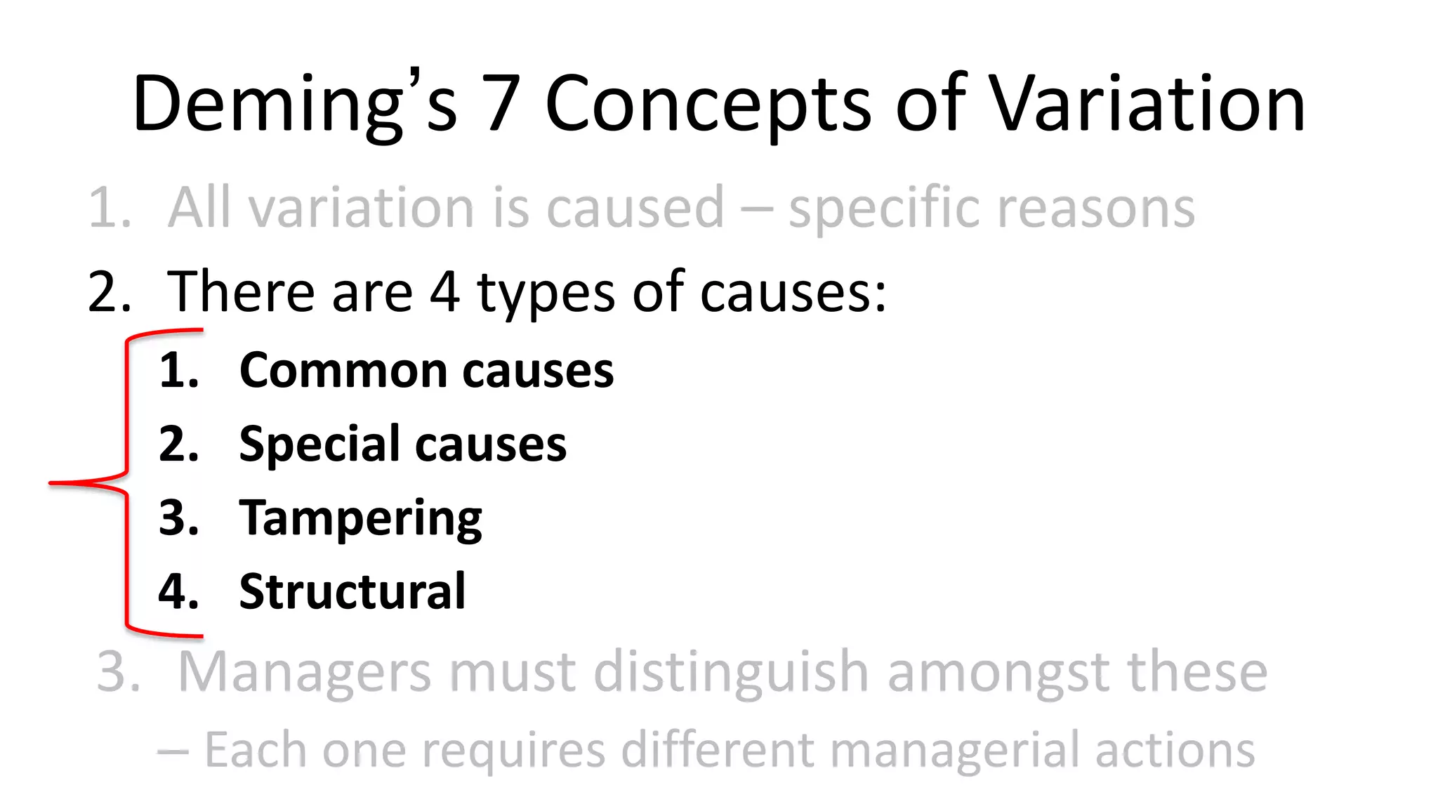 Deming’s 7 Concepts of Variation
1. All variation is caused – specific reasons
2. There are 4 types of causes:
1.
2.
3.
4.

Common causes
Special causes
Tampering
Structural

3. Managers must distinguish amongst these
– Each one requires different managerial actions

 