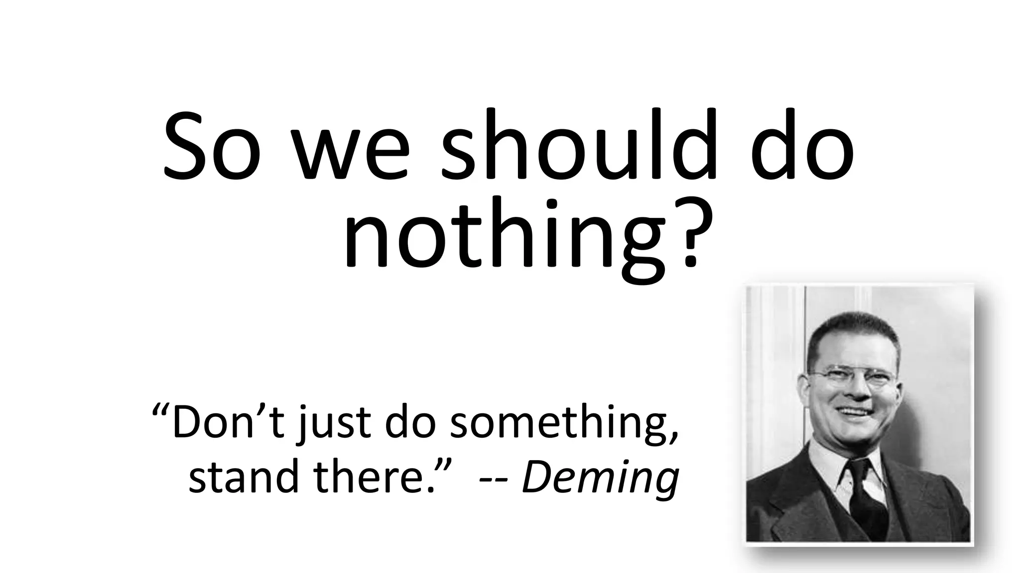 So we should do
nothing?
“Don’t just do something,
stand there.” -- Deming

 
