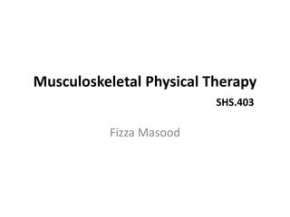Musculoskeletal Physical Therapy
SHS.403
Fizza Masood
 