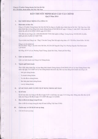 l,I
C6ngty C0 phan Chring kho6n Sii Gdn Hi Noi
s6 I Y6r Ki6u, Honn Kiiim, Hn N6i,ViQtNam
II
1
III .
1 .
BANTHUYETMINH BAo CAo TAI CHINH
Quj I Nnm 2014
DAc DIEM HoAT DONG ci]A c6NG TY
Hinh thric sohiru v6n
Cdngty Cd phanChfingkho6nSdiGdnHdNoi ld c6ngty c6phin duqcthanhlaptai Hd NOi.Viet Namtheocidy
phepthdnhlapvd ho4tdQngkinh doanhchtingkho6ns666ruBCK-cP ngayl5 thdng11 nirn 2007.GiliyphdpdieLr
chinhlancudisd62-CPDC-UBCI(ngirl23/11/2011
Vi5ndidulQciraC6ngry iA:1.000.000.000.000VND (Mdrrighinb/ddng).Tuongduong100.000.000cdphdn.
mQnhgirimqtc6ph;nla 10.000VNO.
Trg sdchinhcia C6ngty t4i: Tdng3 ToAnhdTrungTdmHdi nghicOngdodn,so I YCtKidu,HoAnKiem Hi N6i.
! u u B ' , r u L ' I r r " a r " ' t 9 ' .
HOChiMinh: Tang3,tdanhdArtexSaiGdn,Sd236-238NguydnCdngTrir,PhudngNguy€.nTh6iBinh,Qudn
I,IP HCM
DaNiogi SO97LCLqi, PhudngTh4chThang,QuAnHdi Chdu,Thenhph6Ea Neng
Linh yu.'ckinh doanh
Linh vuckinh doanhciraC6ngry ld:Chfng kho6n.
Nginh nghAkinh doanh
TheoGi6yphdpthdnhlapvd ho4tdongkinh doanhChirngkhorins666IUBCK-GPdo Ui banChrlngkhodnNhd
nudcc5pngdyl5/ll/2007 doUy banchirngkhodnnhdnudcc6p,linhvuc hoatd6ngkinh doanhciracOngty ldl
- M6i gi6i chfng kho6n;
- Tq doanhchtrngkhoiin;
- tLrvanoauIu cnungKnoan;
- Baolanhph6thdnhchfng khodru;
- Luu ky chtng kho6n.
Ki KE ToAN, DON vI TIEN TE sLTDUNG TRONG KE ToAN
Ki kii tonn
Kj' k6toiinndmcia Cdngty bit ddutu ngdy0l/01 va k6tthncvdongdy3ll12 hdngnim. Ridngndmdiu ti€n,kj kii
todncriaCdngrybit diu tu ngdyl5/l l/2001d,6nngdy31t12/2008.
Donvitiin t( sridgngtrongk6todn
Donvi ti€nt6sudungr'ongghichepk6roanlading VierNam(VND/
Chuin mgc vi Ch6 ttQk6torin6p dgng
Lne4oKeloanap aung
 