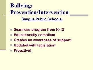 Bullying:
Prevention/Intervention
      Saugus Public Schools:

 Seamless program from K-12
 Educationally compliant
 Creates an awareness of support
 Updated with legislation
 Proactive!
 