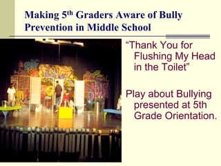 Making 5th Graders Aware of Bully
Prevention in Middle School
                     “Thank You for
                       Flushing My Head
                       in the Toilet”

                     Play about Bullying
                       presented at 5th
                       Grade Orientation.
 