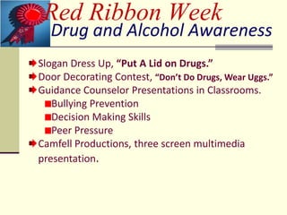 Red Ribbon Week
  Drug and Alcohol Awareness
Slogan Dress Up, “Put A Lid on Drugs.”
Door Decorating Contest, “Don’t Do Drugs, Wear Uggs.”
Guidance Counselor Presentations in Classrooms.
   Bullying Prevention
   Decision Making Skills
   Peer Pressure
Camfell Productions, three screen multimedia
presentation.
 