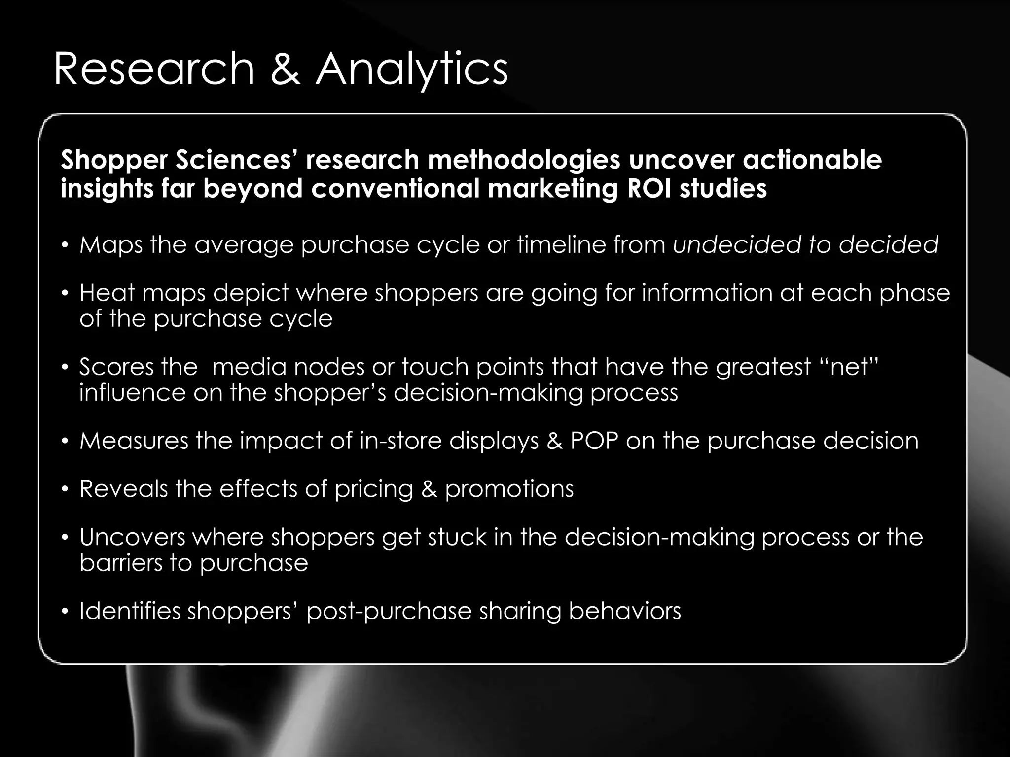 Research & AnalyticsShopper Sciences’ research methodologies uncover actionable insights far beyond conventional marketing ROI studiesMaps the average purchase cycle or timeline from undecided to decided