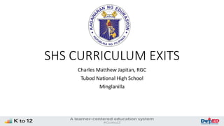 SHS CURRICULUM EXITS
Charles Matthew Japitan, RGC
Tubod National High School
Minglanilla
 
