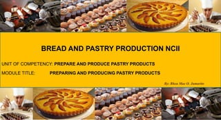 BREAD AND PASTRY PRODUCTION NCII
UNIT OF COMPETENCY: PREPARE AND PRODUCE PASTRY PRODUCTS
MODULE TITLE: PREPARING AND PRODUCING PASTRY PRODUCTS
By: Rhea Mae O. Jumarito
 