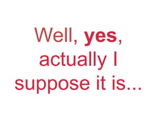 Well, yes,
actually I
suppose it is...
 