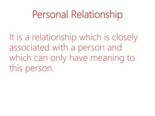 Personal Relationship
It is a relationship which is closely
associated with a person and
which can only have meaning to
this person.
 