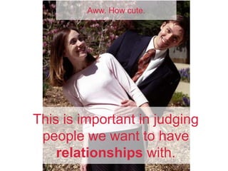This is important in judging
people we want to have
relationships with.
Aww. How cute.
 