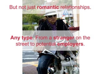 But not just romantic relationships.
Any type. From a stranger on the
street to potential employers.
 