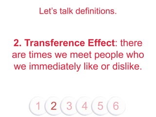 Let’s talk definitions.
2. Transference Effect: there
are times we meet people who
we immediately like or dislike.
1 2 3 4 5 6
 